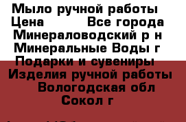 Мыло ручной работы › Цена ­ 350 - Все города, Минераловодский р-н, Минеральные Воды г. Подарки и сувениры » Изделия ручной работы   . Вологодская обл.,Сокол г.